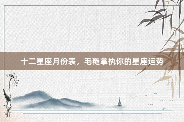 十二星座月份表，毛糙掌执你的星座运势