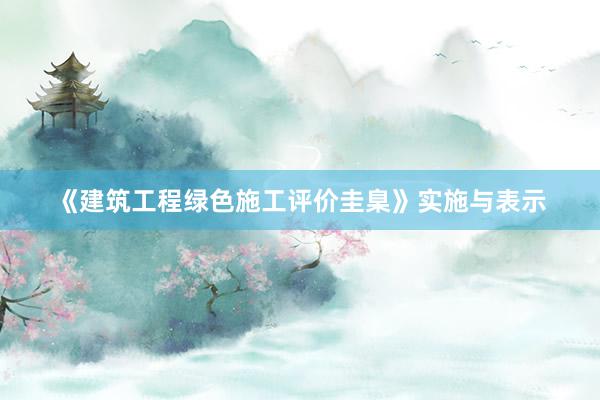 《建筑工程绿色施工评价圭臬》实施与表示