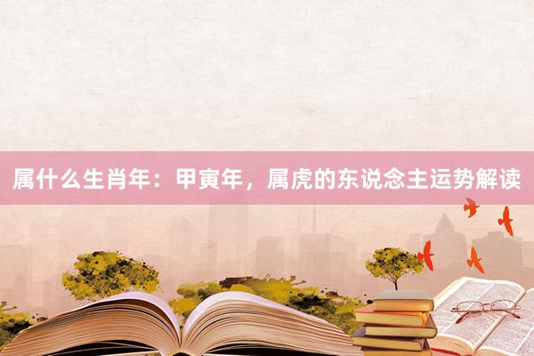 属什么生肖年：甲寅年，属虎的东说念主运势解读