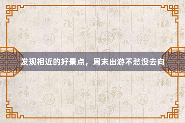 发现相近的好景点，周末出游不愁没去向