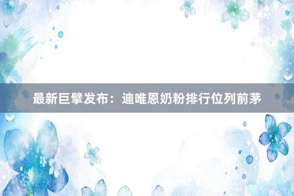 最新巨擘发布：迪唯恩奶粉排行位列前茅