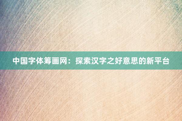 中国字体筹画网：探索汉字之好意思的新平台