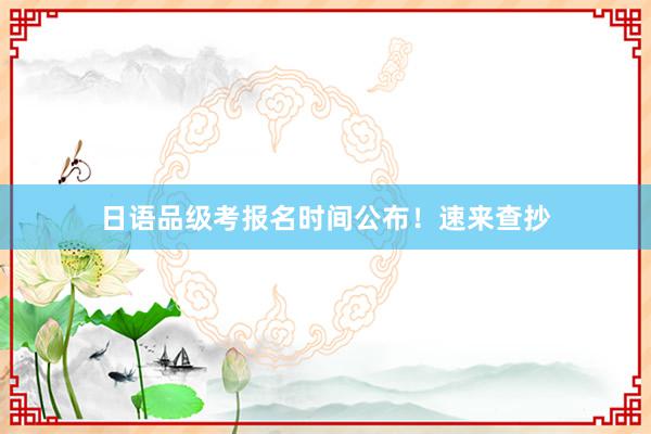日语品级考报名时间公布！速来查抄