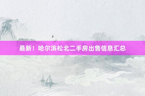 最新！哈尔滨松北二手房出售信息汇总