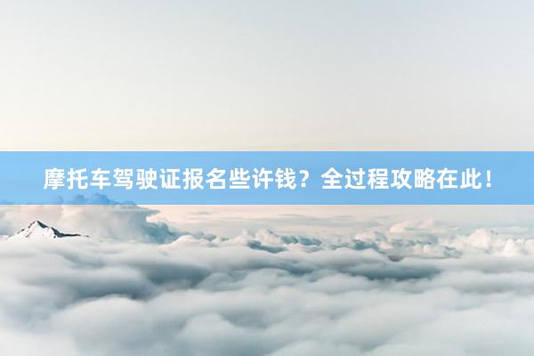 摩托车驾驶证报名些许钱？全过程攻略在此！