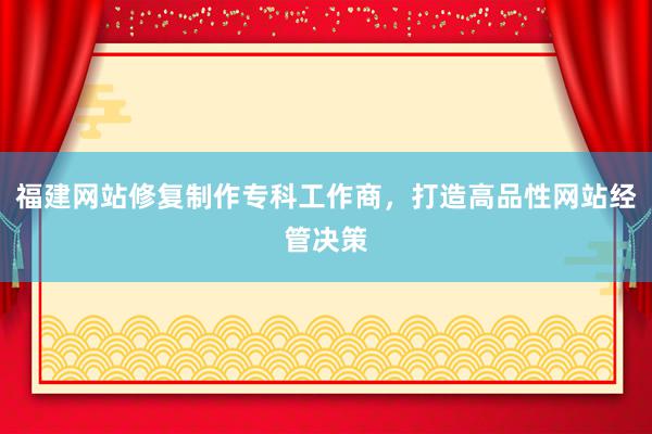 福建网站修复制作专科工作商，打造高品性网站经管决策