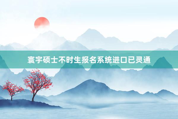 寰宇硕士不时生报名系统进口已灵通