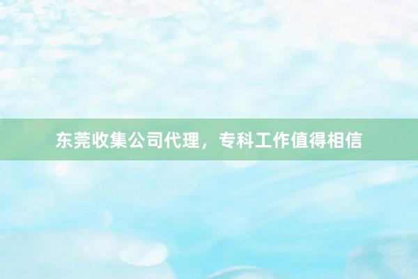 东莞收集公司代理，专科工作值得相信