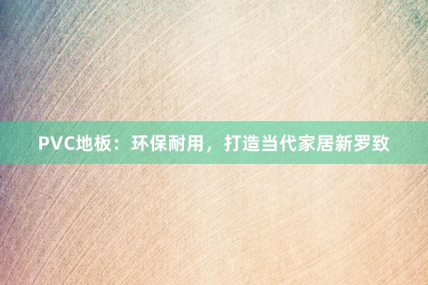 PVC地板：环保耐用，打造当代家居新罗致