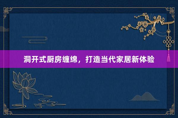 洞开式厨房缠绵，打造当代家居新体验