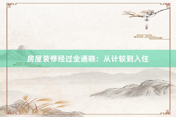 房屋装修经过全通晓：从计较到入住
