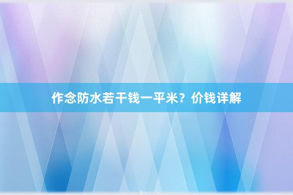 作念防水若干钱一平米？价钱详解