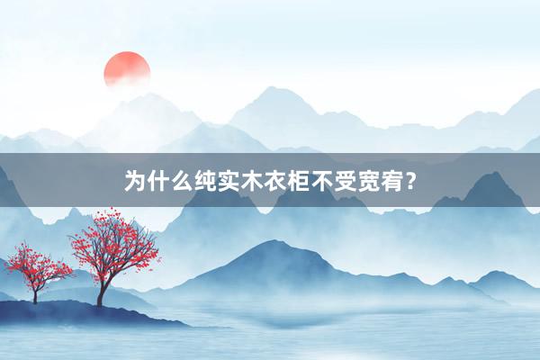 为什么纯实木衣柜不受宽宥？
