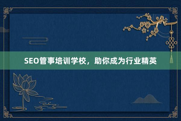 SEO管事培训学校，助你成为行业精英