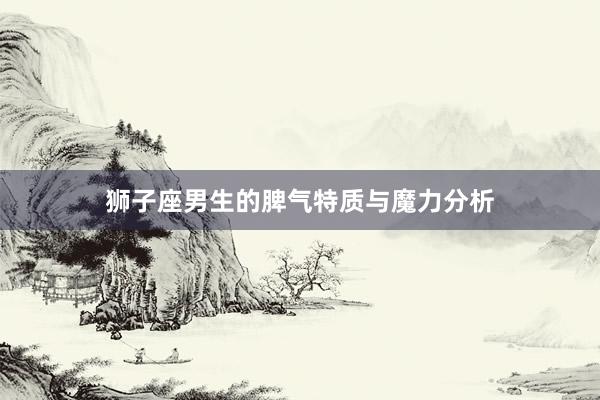 狮子座男生的脾气特质与魔力分析