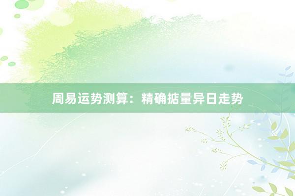 周易运势测算：精确掂量异日走势