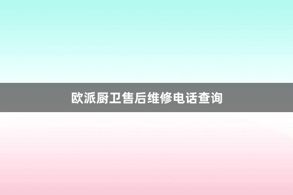 欧派厨卫售后维修电话查询