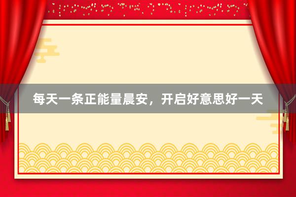 每天一条正能量晨安，开启好意思好一天