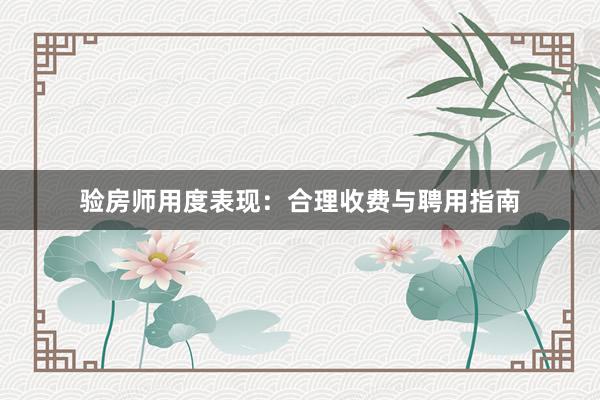 验房师用度表现：合理收费与聘用指南