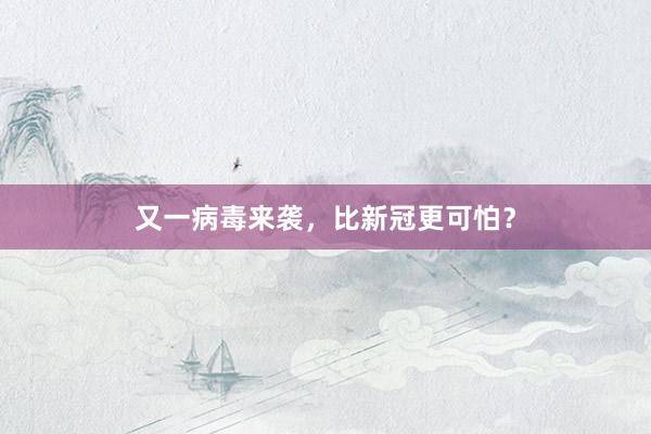 又一病毒来袭，比新冠更可怕？