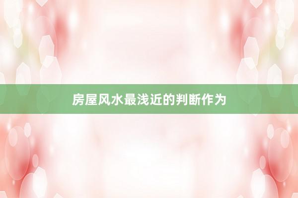 房屋风水最浅近的判断作为