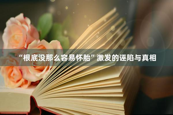 “根底没那么容易怀胎”激发的诬陷与真相