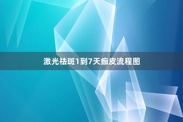 激光祛斑1到7天痂皮流程图