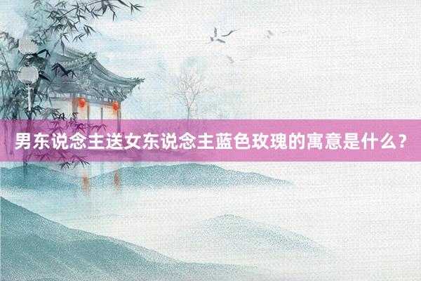 男东说念主送女东说念主蓝色玫瑰的寓意是什么？